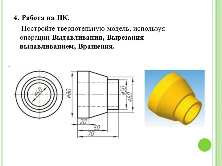 4. Работа на ПК. Постройте твердотельную модель, используя операции Выдавливания, Вырезания выдавливанием, Вращения.
