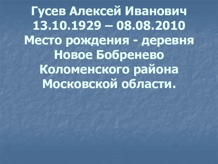 Гусев Алексей Иванович 13.10.1929 – 08.08.2010 Место рождения - деревня Новое Бобренево Коломенского района Московской области.