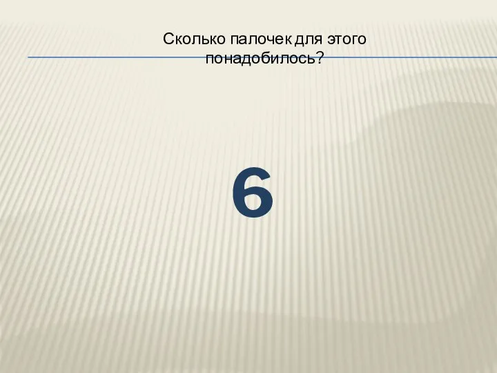 Сколько палочек для этого понадобилось? 6