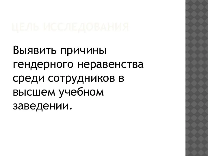 ЦЕЛЬ ИССЛЕДОВАНИЯ Выявить причины гендерного неравенства среди сотрудников в высшем учебном заведении.