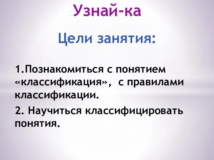 1.Познакомиться с понятием «классификация», с правилами классификации. 2. Научиться классифицировать понятия. Узнай-ка Цели занятия: