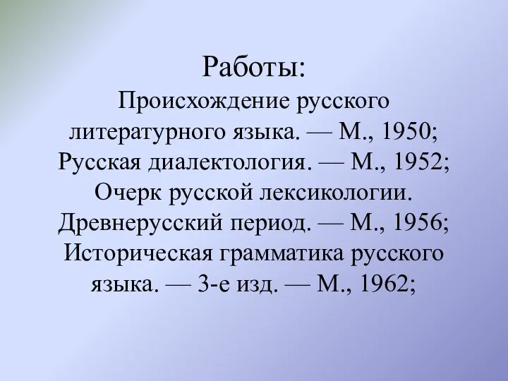 Работы: Происхождение русского литературного языка. — М., 1950; Русская диалектология. — М.,