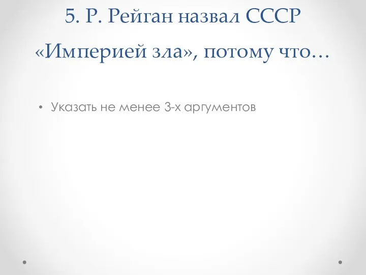 5. Р. Рейган назвал СССР «Империей зла», потому что… Указать не менее 3-х аргументов