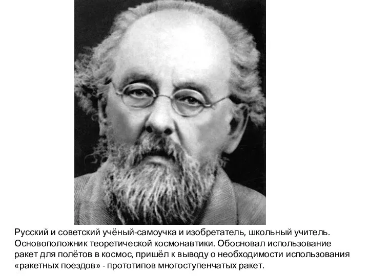 Русский и советский учёный-самоучка и изобретатель, школьный учитель. Основоположник теоретической космонавтики. Обосновал