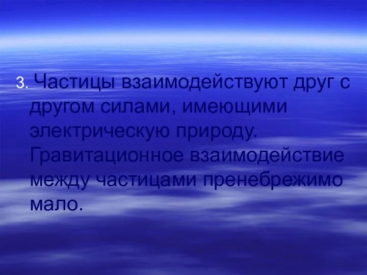 3. Частицы взаимодействуют друг с другом силами, имеющими электрическую природу. Гравитационное взаимодействие между частицами пренебрежимо мало.