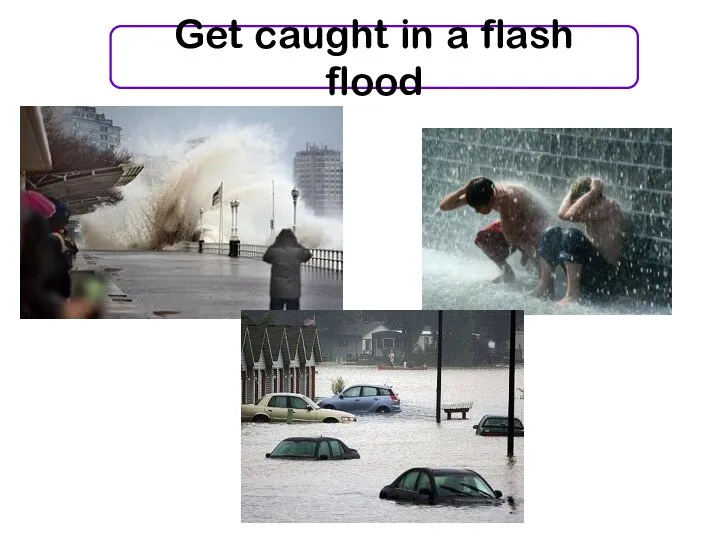 Get caught in a flash flood