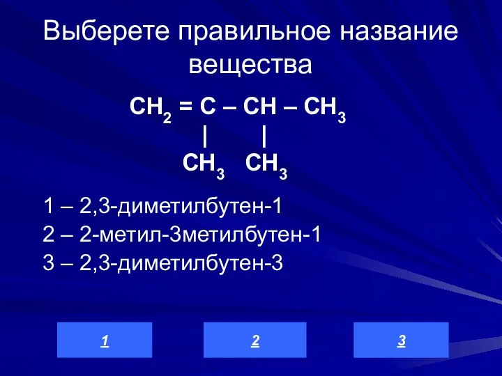 Выберете правильное название вещества 1 – 2,3-диметилбутен-1 2 – 2-метил-3метилбутен-1 3 –