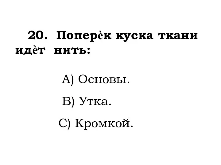 20. Поперѐк куска ткани идѐт нить: A) Основы. B) Утка. C) Кромкой.