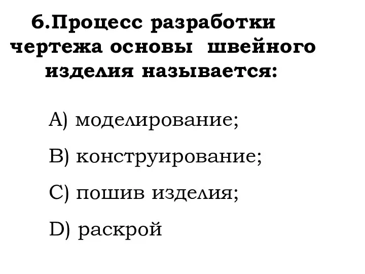 6.Процесс разработки чертежа основы швейного изделия называется: A) моделирование; B) конструирование; C) пошив изделия; D) раскрой