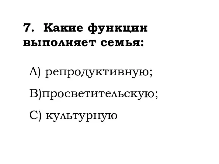 7. Какие функции выполняет семья: А) репродуктивную; В)просветительскую; С) культурную