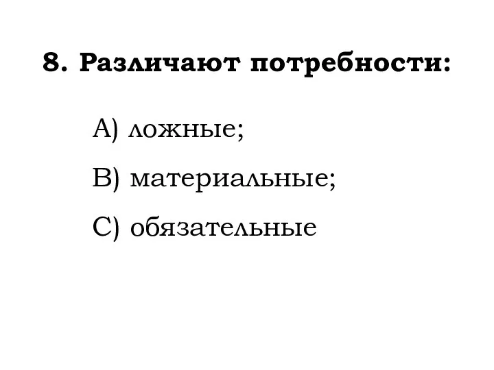 8. Различают потребности: А) ложные; В) материальные; С) обязательные