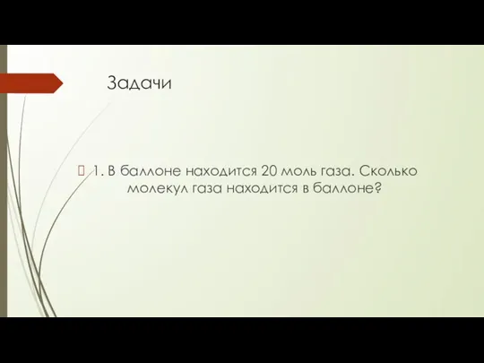 Задачи 1. В баллоне находится 20 моль газа. Сколько молекул газа находится в баллоне?