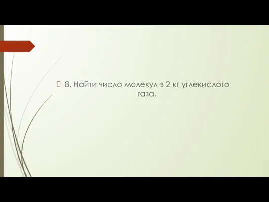 8. Найти число молекул в 2 кг углекислого газа.