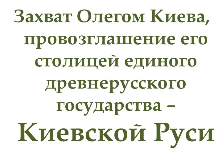 Захват Олегом Киева, провозглашение его столицей единого древнерусского государства – Киевской Руси