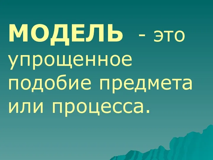 МОДЕЛЬ - это упрощенное подобие предмета или процесса.