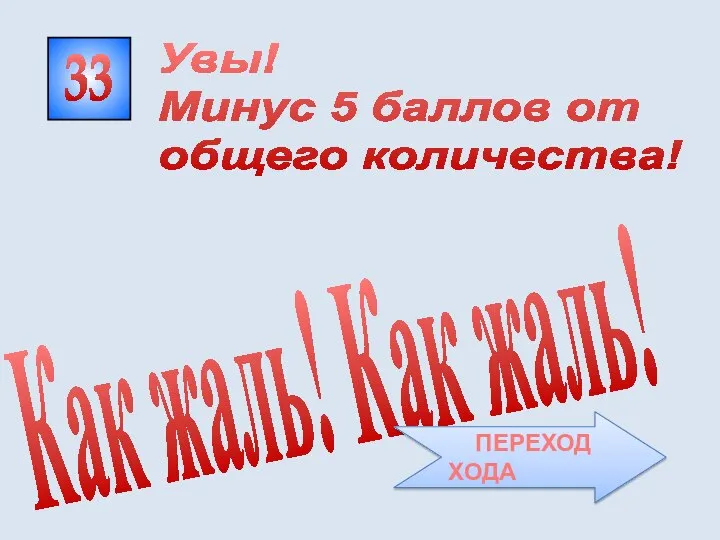 33 Как жаль! Как жаль! Увы! Минус 5 баллов от общего количества! ПЕРЕХОД ХОДА