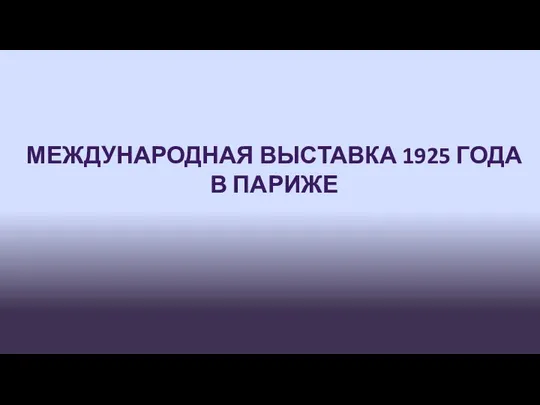 МЕЖДУНАРОДНАЯ ВЫСТАВКА 1925 ГОДА В ПАРИЖЕ