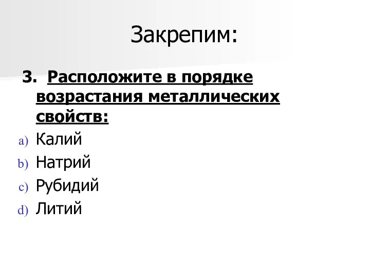 Закрепим: 3. Расположите в порядке возрастания металлических свойств: Калий Натрий Рубидий Литий