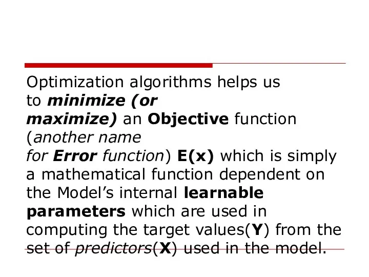 Optimization algorithms helps us to minimize (or maximize) an Objective function (another