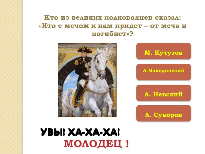 А.Македонский А. Суворов А. Невский М. Кутузов МОЛОДЕЦ ! УВЫ! ХА-ХА-ХА! УВЫ!