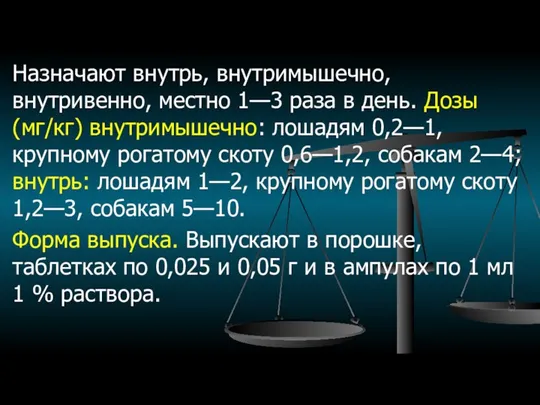 Назначают внутрь, внутримышечно, внутривенно, местно 1—3 раза в день. Дозы (мг/кг) внутримышечно: