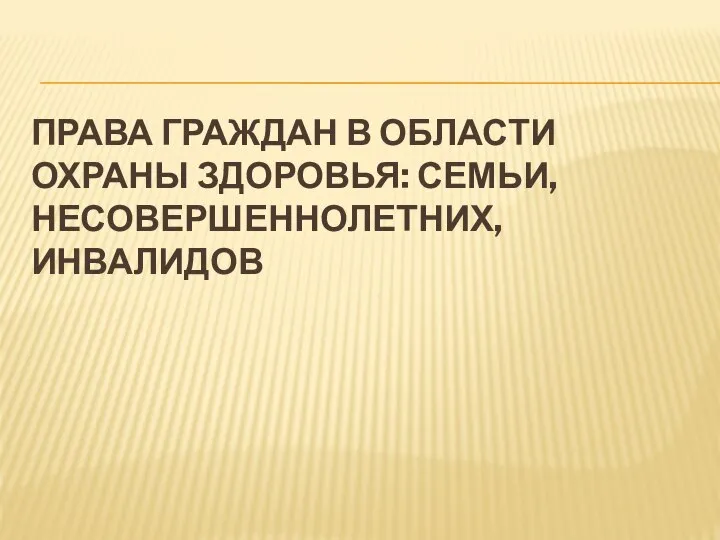 ПРАВА ГРАЖДАН В ОБЛАСТИ ОХРАНЫ ЗДОРОВЬЯ: СЕМЬИ, НЕСОВЕРШЕННОЛЕТНИХ, ИНВАЛИДОВ