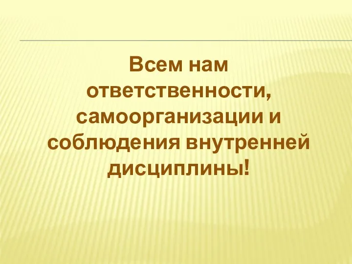 Всем нам ответственности, самоорганизации и соблюдения внутренней дисциплины!