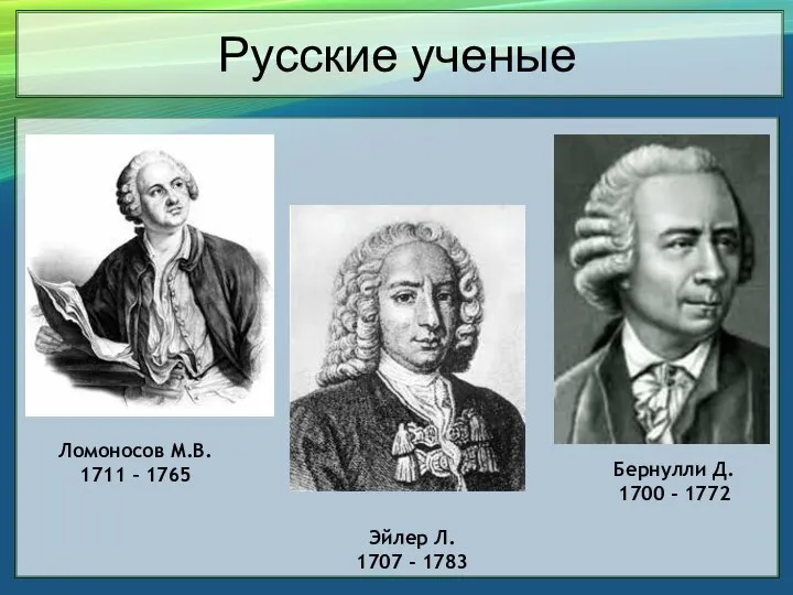 Ломоносов М.В. 1711 – 1765 Эйлер Л. 1707 - 1783 Бернулли Д.