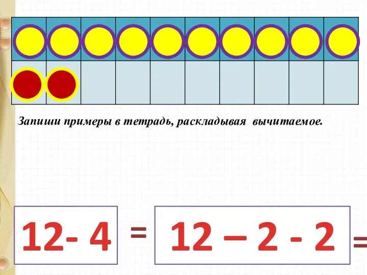 12- 4 12 – 2 - 2 = = Запиши примеры в тетрадь, раскладывая вычитаемое.