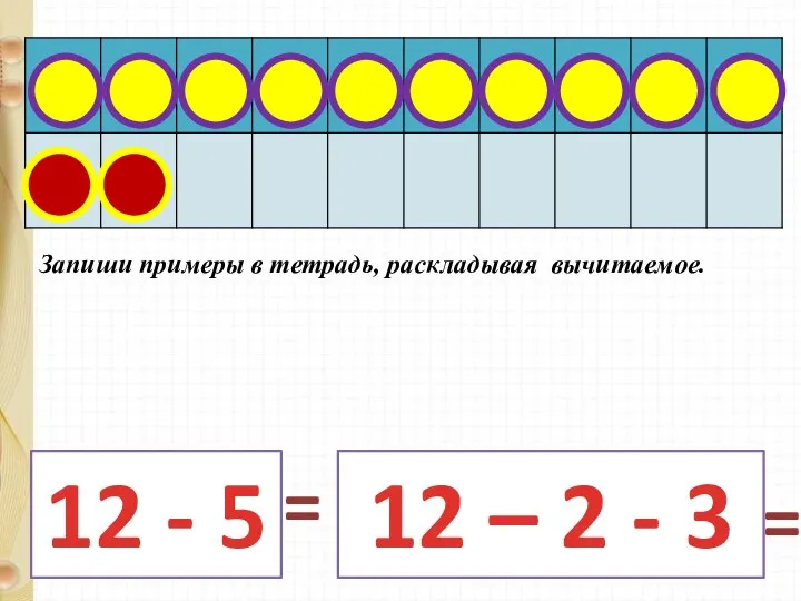 12 - 5 12 – 2 - 3 = = Запиши примеры в тетрадь, раскладывая вычитаемое.
