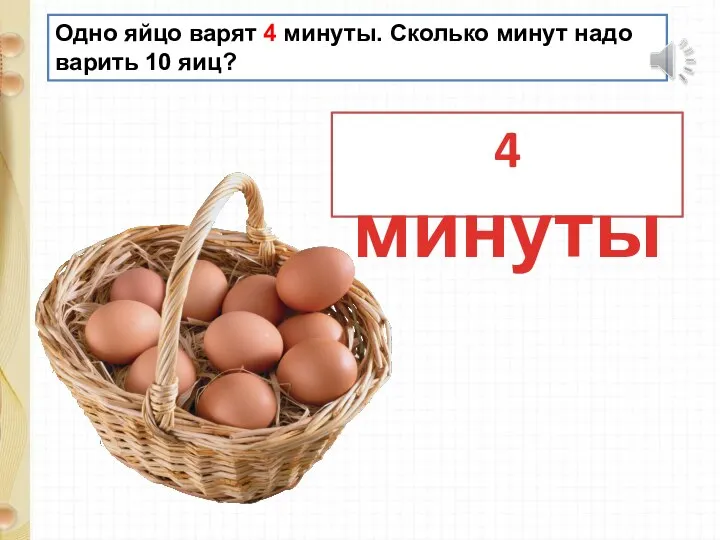 Одно яйцо варят 4 минуты. Сколько минут надо варить 10 яиц? 4 минуты