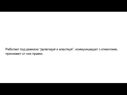 Работает под девизом “делегируй и властвуй”, коммуницирует с клиентами, принимает от них правки.