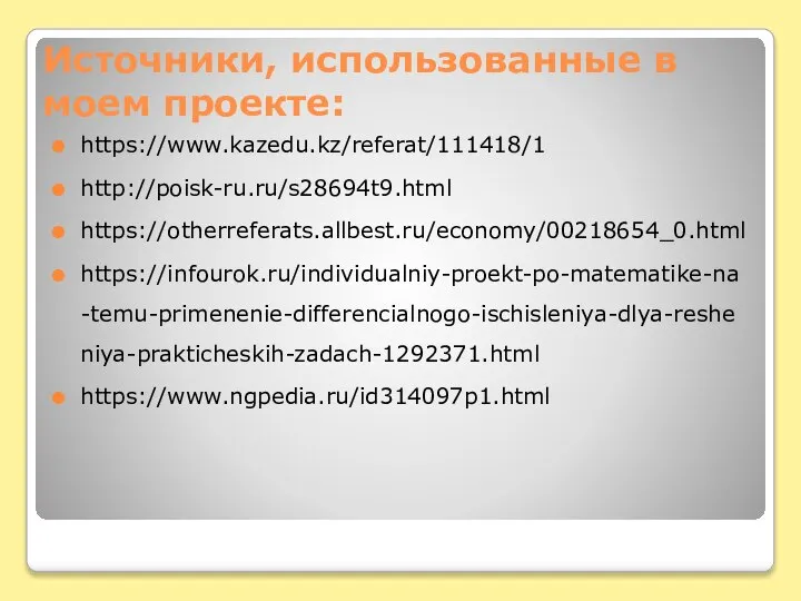 Источники, использованные в моем проекте: https://www.kazedu.kz/referat/111418/1 http://poisk-ru.ru/s28694t9.html https://otherreferats.allbest.ru/economy/00218654_0.html https://infourok.ru/individualniy-proekt-po-matematike-na-temu-primenenie-differencialnogo-ischisleniya-dlya-resheniya-prakticheskih-zadach-1292371.html https://www.ngpedia.ru/id314097p1.html