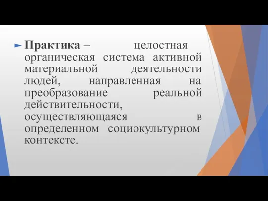 Практика – целостная органическая система активной материальной деятельности людей, направленная на преобразование