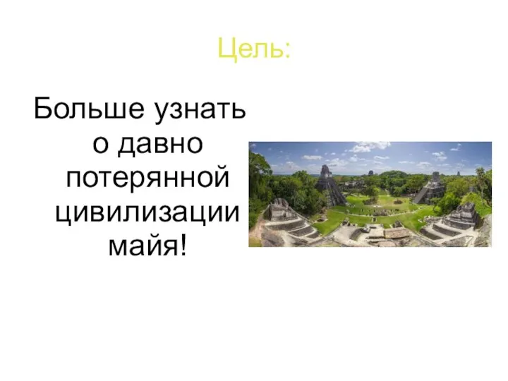 Цель: Больше узнать о давно потерянной цивилизации майя!