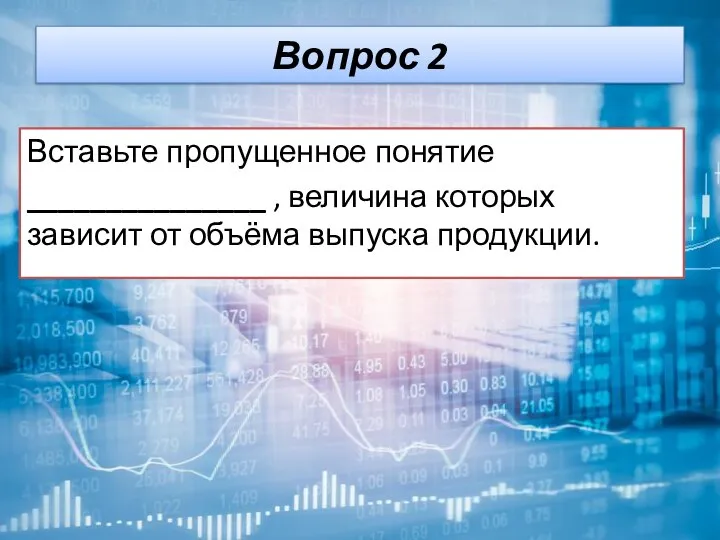 Вопрос 2 Вставьте пропущенное понятие _______________ , величина которых зависит от объёма выпуска продукции.