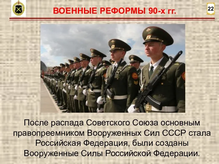 22 ВОЕННЫЕ РЕФОРМЫ 90-х гг. После распада Советского Союза основным правопреемником Вооруженных