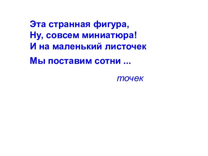 Эта странная фигура, Ну, совсем миниатюра! И на маленький листочек Мы поставим сотни ... точек