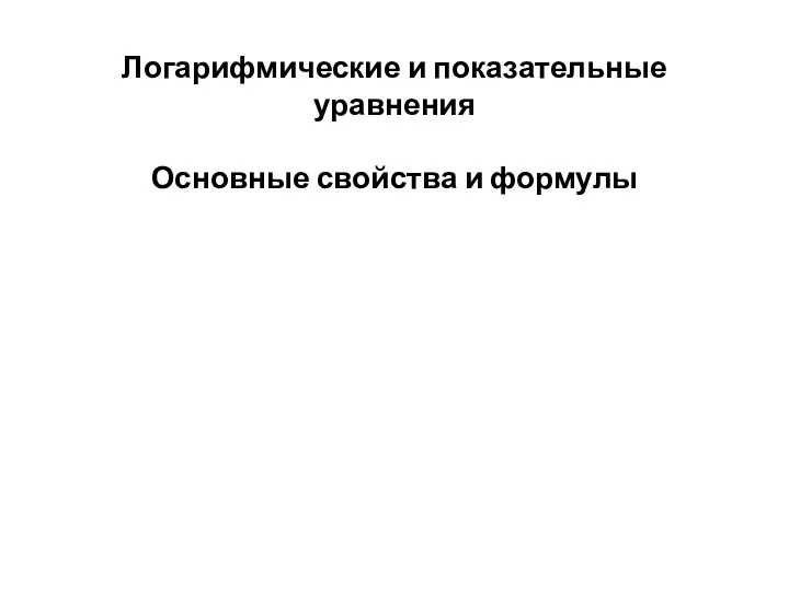 Логарифмические и показательные уравнения Основные свойства и формулы