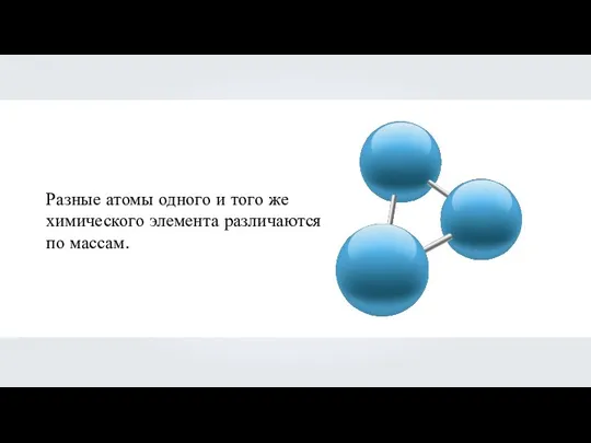 Разные атомы одного и того же химического элемента различаются по массам.