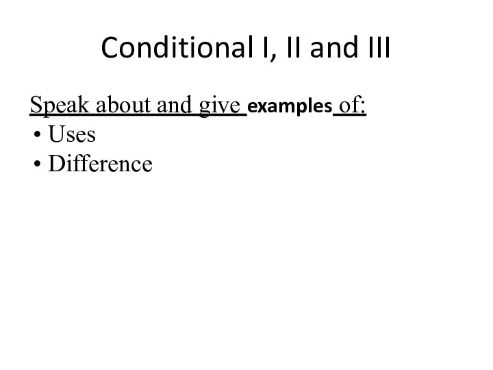 Conditional I, II and III Speak about and give examples of: Uses Difference