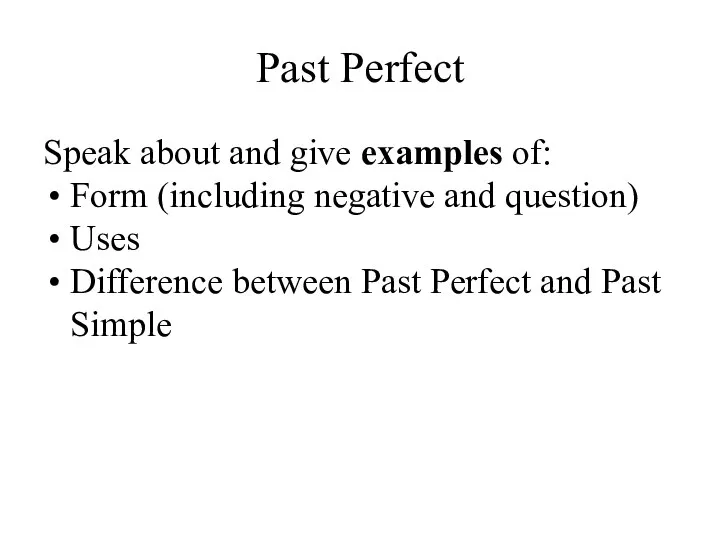Past Perfect Speak about and give examples of: Form (including negative and