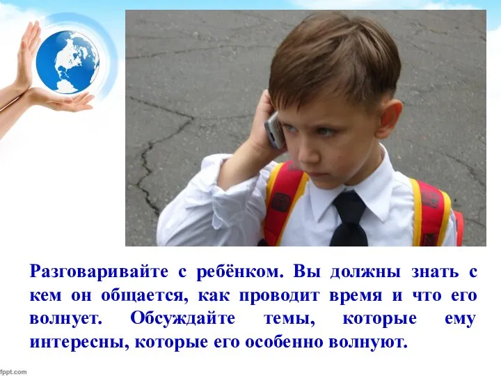 Разговаривайте с ребёнком. Вы должны знать с кем он общается, как проводит