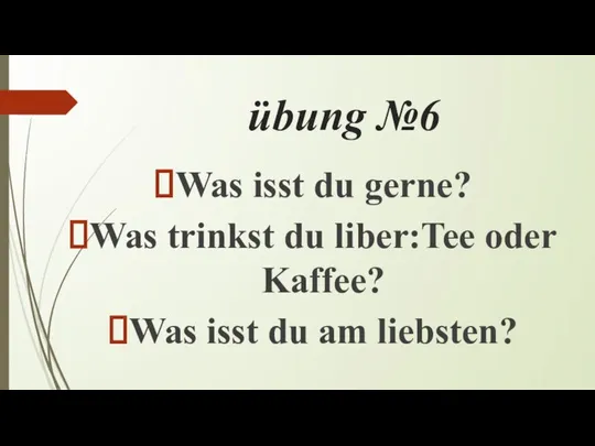 übung №6 Was isst du gerne? Was trinkst du liber:Tee oder Kaffee?