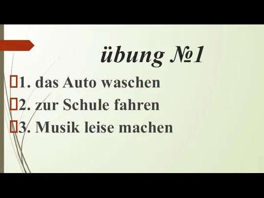 übung №1 1. das Auto waschen 2. zur Schule fahren 3. Musik leise machen