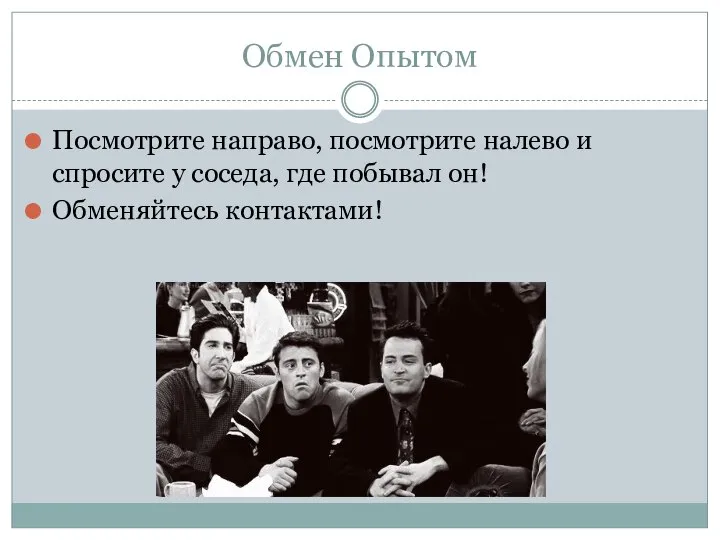 Обмен Опытом Посмотрите направо, посмотрите налево и спросите у соседа, где побывал он! Обменяйтесь контактами!