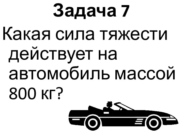 Задача 7 Какая сила тяжести действует на автомобиль массой 800 кг?