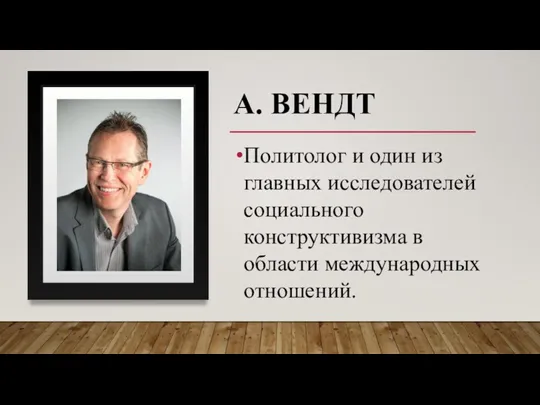 А. ВЕНДТ Политолог и один из главных исследователей социального конструктивизма в области международных отношений.