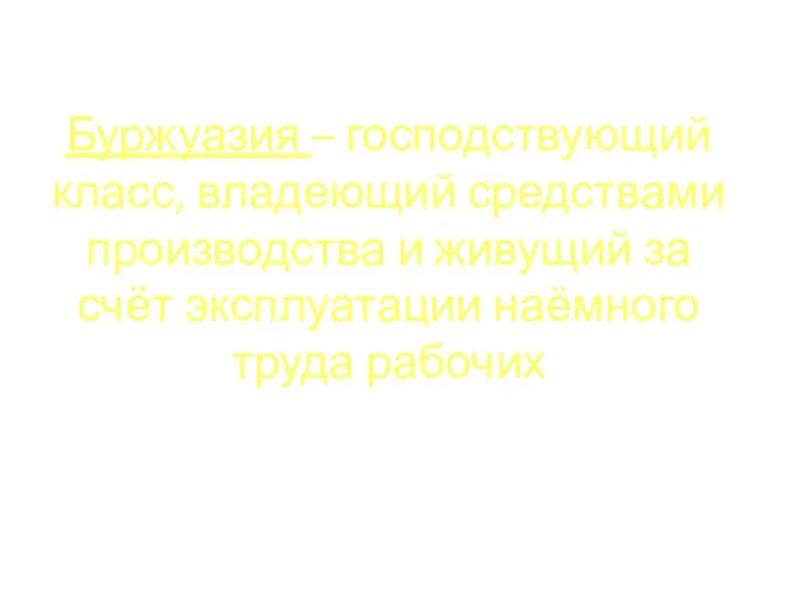 Буржуазия – господствующий класс, владеющий средствами производства и живущий за счёт эксплуатации наёмного труда рабочих