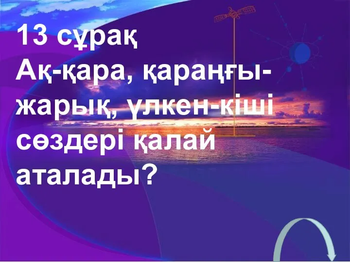 13 сұрақ Ақ-қара, қараңғы-жарық, үлкен-кіші сөздері қалай аталады?